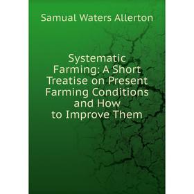 

Книга Systematic Farming: A Short Treatise on Present Farming Conditions and How to Improve Them