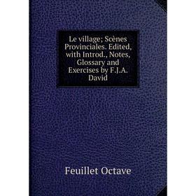 

Книга Le village Scènes Provinciales Edited, with Introd, Notes, Glossary and Exercises by FJA David