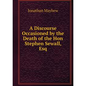 

Книга A Discourse Occasioned by the Death of the Hon Stephen Sewall, Esq