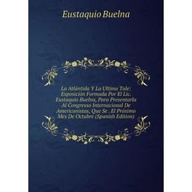 

Книга La Atlántida Y La Ultima Tule: Exposición Formada Por El Lic. Eustaquio Buelna, Para Presentarla Al Congresso Internacional De Americanistas