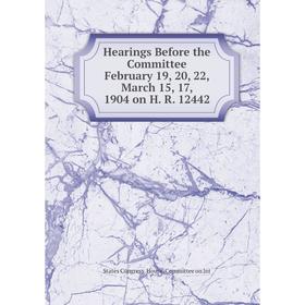 

Книга Hearings Before the Committee February 19, 20, 22, March 15, 17, 1904 on H. R. 12442