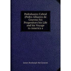 

Книга Pedraluarez Cabral (Pedro Alluarez de Gouvea) his Progenitors his Life and his Voyage to America a