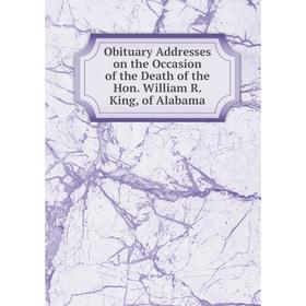 

Книга Obituary Addresses on the Occasion of the Death of the Hon William R King, of Alabama