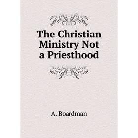 

Книга The Christian Ministry Not a Priesthood