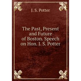 

Книга The Past, Present and Future of Boston. Speech on Hon. J. S. Potter