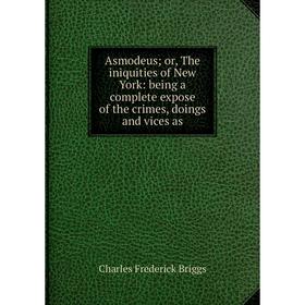 

Книга Asmodeus or, The iniquities of New York: being a complete expose of the crimes, doings and vices as