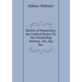 

Книга Duties of Neutrality. the United States Vs. the Steamship 'meteor,' &e, &e, &e.