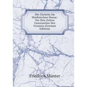 

Книга Die Christin Im Heidnischen Hause: Vor Den Zeiten Constantins Des Grossen (German Edition)