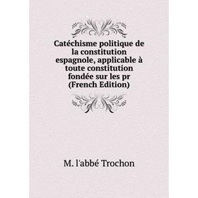 

Книга Catéchisme politique de la constitution espagnole, applicable à toute constitution fondée sur les pr (French Edition)