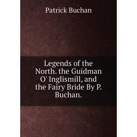 

Книга Legends of the North the Guidman O' Inglismill, and the Fairy Bride By P Buchan