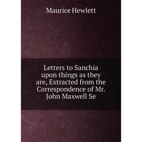 

Книга Letters to Sanchia upon things as they are, Extracted from the Correspondence of Mr John Maxwell Se