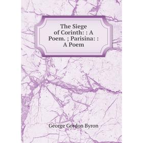 

Книга The Siege of Corinth:: A Poem.; Parisina:: A Poem