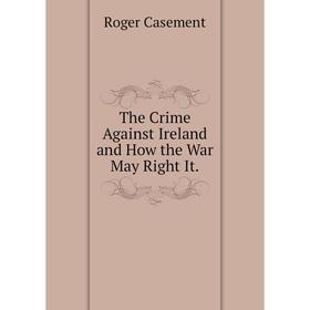

Книга The Crime Against Ireland and How the War May Right It.