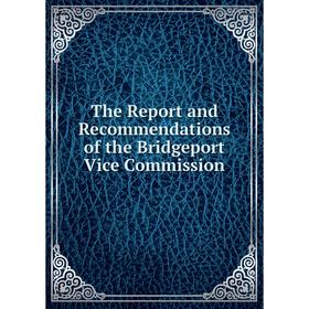 

Книга The Report and Recommendations of the Bridgeport Vice Commission
