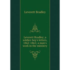 

Книга Leverett Bradley; a soldier-boy's letters, 1862-1865; a man's work in the ministry