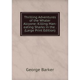 

Книга Thrilling Adventures of the Whaler Alcyone: Killing Man-eating Sharks in the. (Large Print Edition)