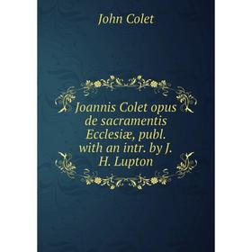 

Книга Joannis Colet opus de sacramentis Ecclesiæ, publ. with an intr. by J. H. Lupton