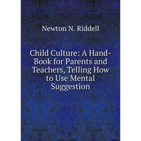 

Книга Child Culture: A Hand-Book for Parents and Teachers, Telling How to Use Mental Suggestion