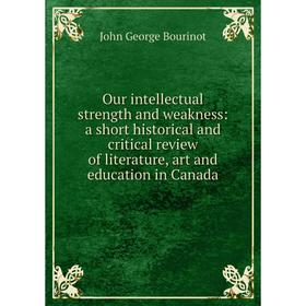 

Книга Our intellectual strength and weakness: a short historical and critical Review of literature, art and education in Canada