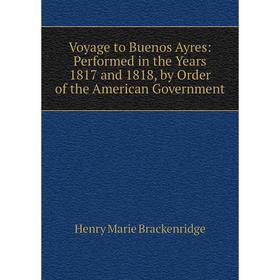 

Книга Voyage to Buenos Ayres: Performed in the Years 1817 and 1818, by Order of the American Government