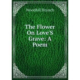 

Книга The Flower On Love'S Grave: A Poem
