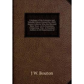 

Книга Catalogue of the Extensive and Valuable Library Formed by a Well-Known Collector Who Has Devoted Many Years . in Its Formation