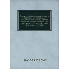 

Книга Busby's English introduction to the Latin tongue examined, by way of question and answer, with the memorial verses expressing the declensions,