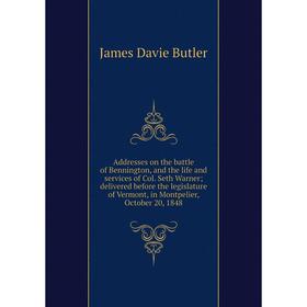 

Книга Addresses on the battle of Bennington, and the life and services of Col. Seth Warner; delivered before the legislature of Vermont, in Montpelier