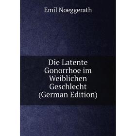 

Книга Die Latente Gonorrhoe im Weiblichen Geschlecht (German Edition)