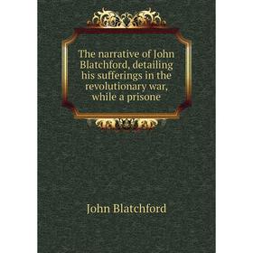 

Книга The narrative of John Blatchford, detailing his sufferings in the revolutionary war, while a prisone