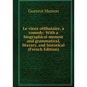 

Книга Le vieux célibataire, a comedy: With a biographical memoir and grammatical, literary, and historical