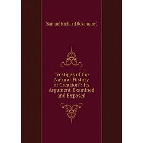 

Книга Vestiges of the Natural History of Creation: Its Argument Examined and Exposed