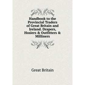 

Книга Handbook to the Provincial Traders of Great Britain and Ireland. Drapers, Hosiers & Outfitters & Milliners