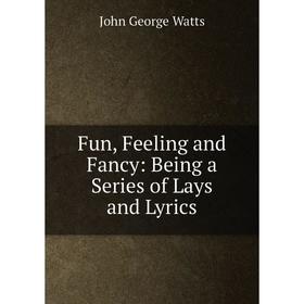 

Книга Fun, Feeling and Fancy: Being a Series of Lays and Lyrics