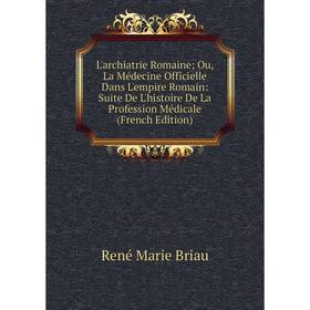 

Книга L'archiatrie Romaine; Ou, La Médecine Officielle Dans L'empire Romain: Suite De L'histoire De La Profession Médicale
