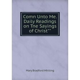 

Книга Comn Unto Me. Daily Readings on Tne Sayings of Christ