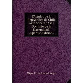 

Книга TAstulos de la RepAoblica de Chile Ai la SoberanAsa i Dominio de la Estremidad. (Spanish Edition)