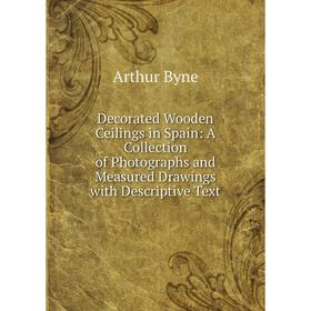 

Книга Decorated Wooden Ceilings in Spain: A Collection of Photographs and Measured Drawings with Descriptive Text