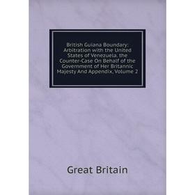 

Книга British Guiana Boundary: Arbitration with the United States of Venezuela. the Counter-Case On Behalf of the Government of Her Britannic Majesty