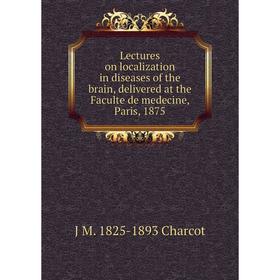 

Книга Lectures on localization in diseases of the brain, delivered at the Faculte de medecine, Paris, 1875