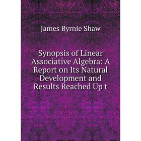 

Книга Synopsis of Linear Associative Algebra: A Report on Its Natural Development and Results Reached Up t