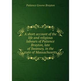 

Книга A short account of the life and religious labours of Patience Brayton, late of Swansey, in the state of Massachusetts