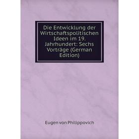 

Книга Die Entwicklung der Wirtschaftspolitischen Ideen im 19. Jahrhundert: Sechs Vorträge (German Edition)