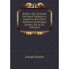 

Книга Butler's Six Sermons On Moral Subjects; a Sequel to the Three Sermons On Human Nature, Ed. by W. Whewell