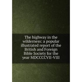 

Книга The highway in the wilderness: a popular illustrated report of the British and Foreign Bible Society for the year MDCCCCVII-VIII