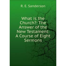 

Книга What is the Church: The Answer of the New Testament: A Course of Eight Sermons