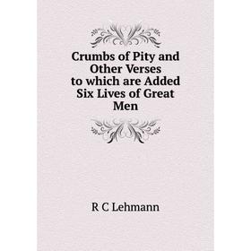 

Книга Crumbs of Pity and Other Verses to which are Added Six Lives of Great Men