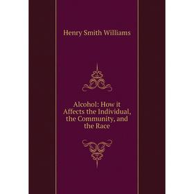 

Книга Alcohol: How it Affects the Individual, the Community, and the Race