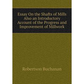 

Книга Essay On the Shafts of Mills Also an Introductory Account of the Progress and Improvement of Millwork