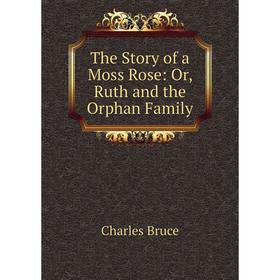 

Книга The Story of a Moss Rose: Or, Ruth and the Orphan Family